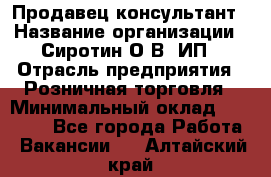 Продавец-консультант › Название организации ­ Сиротин О.В, ИП › Отрасль предприятия ­ Розничная торговля › Минимальный оклад ­ 35 000 - Все города Работа » Вакансии   . Алтайский край